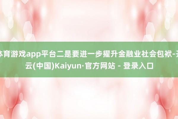 体育游戏app平台二是要进一步擢升金融业社会包袱-开云(中国)Kaiyun·官方网站 - 登录入口