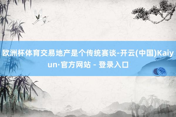 欧洲杯体育交易地产是个传统赛谈-开云(中国)Kaiyun·官方网站 - 登录入口