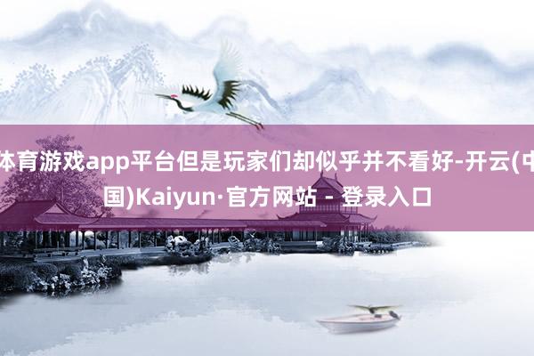 体育游戏app平台但是玩家们却似乎并不看好-开云(中国)Kaiyun·官方网站 - 登录入口