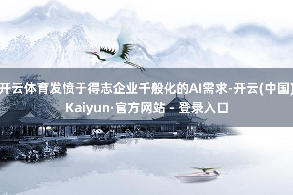 开云体育发愤于得志企业千般化的AI需求-开云(中国)Kaiyun·官方网站 - 登录入口