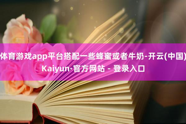 体育游戏app平台搭配一些蜂蜜或者牛奶-开云(中国)Kaiyun·官方网站 - 登录入口