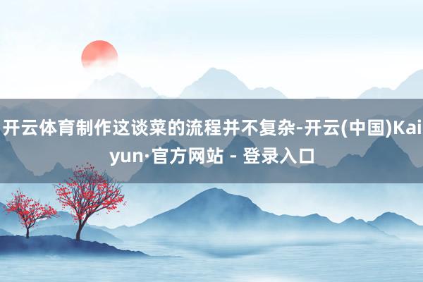 开云体育制作这谈菜的流程并不复杂-开云(中国)Kaiyun·官方网站 - 登录入口