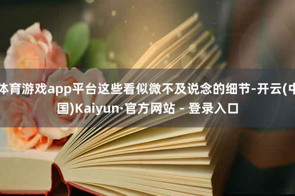 体育游戏app平台这些看似微不及说念的细节-开云(中国)Kaiyun·官方网站 - 登录入口