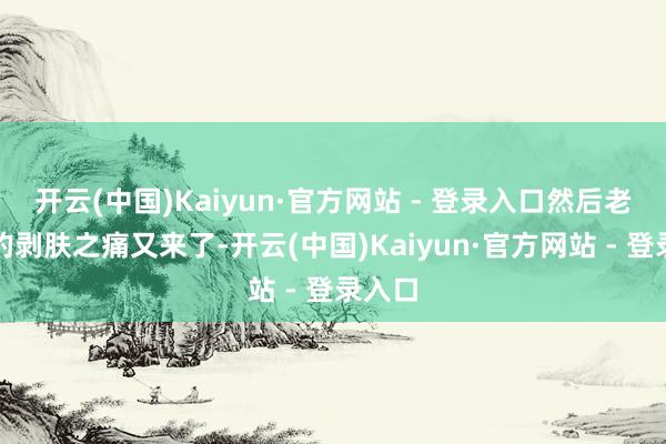 开云(中国)Kaiyun·官方网站 - 登录入口然后老母亲的剥肤之痛又来了-开云(中国)Kaiyun·官方网站 - 登录入口
