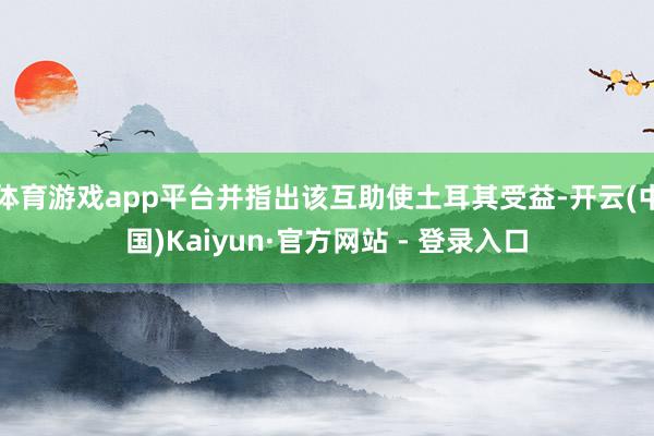 体育游戏app平台并指出该互助使土耳其受益-开云(中国)Kaiyun·官方网站 - 登录入口