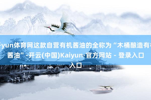 开yun体育网这款自营有机酱油的全称为“木桶酿造有机酱油”-开云(中国)Kaiyun·官方网站 - 登录入口