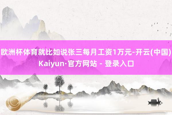 欧洲杯体育　　就比如说张三每月工资1万元-开云(中国)Kaiyun·官方网站 - 登录入口