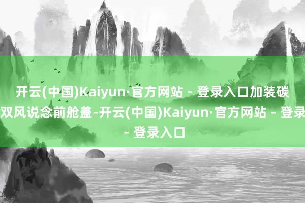 开云(中国)Kaiyun·官方网站 - 登录入口加装碳纤维双风说念前舱盖-开云(中国)Kaiyun·官方网站 - 登录入口