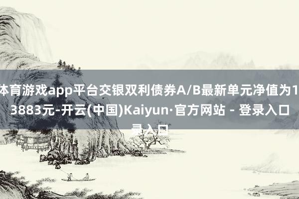 体育游戏app平台交银双利债券A/B最新单元净值为1.3883元-开云(中国)Kaiyun·官方网站 - 登录入口