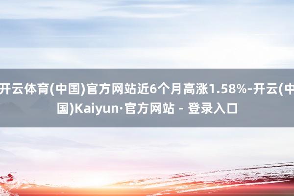 开云体育(中国)官方网站近6个月高涨1.58%-开云(中国)Kaiyun·官方网站 - 登录入口