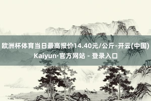 欧洲杯体育当日最高报价14.40元/公斤-开云(中国)Kaiyun·官方网站 - 登录入口
