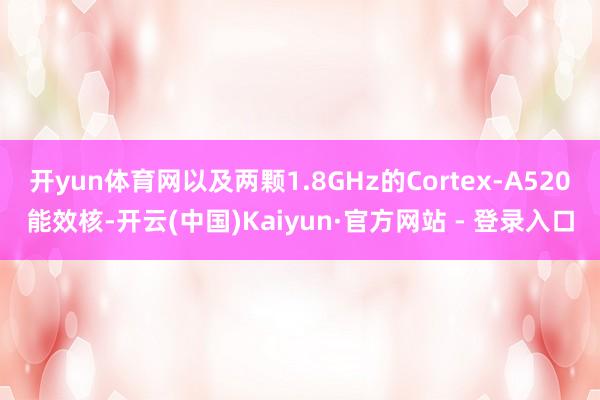 开yun体育网以及两颗1.8GHz的Cortex-A520能效核-开云(中国)Kaiyun·官方网站 - 登录入口