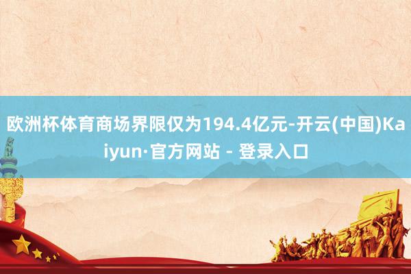欧洲杯体育商场界限仅为194.4亿元-开云(中国)Kaiyun·官方网站 - 登录入口