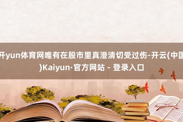 开yun体育网唯有在股市里真澄清切受过伤-开云(中国)Kaiyun·官方网站 - 登录入口