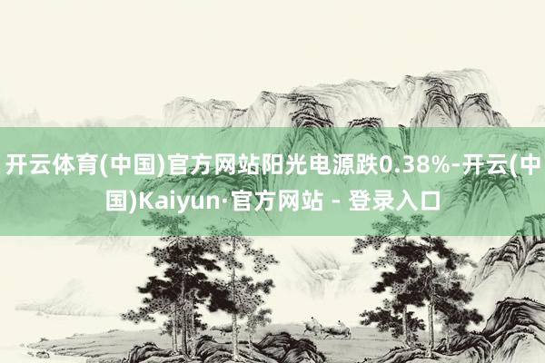 开云体育(中国)官方网站阳光电源跌0.38%-开云(中国)Kaiyun·官方网站 - 登录入口