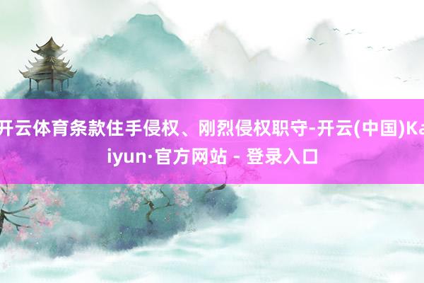 开云体育条款住手侵权、刚烈侵权职守-开云(中国)Kaiyun·官方网站 - 登录入口