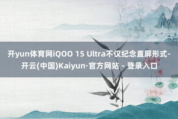 开yun体育网iQOO 15 Ultra不仅纪念直屏形式-开云(中国)Kaiyun·官方网站 - 登录入口