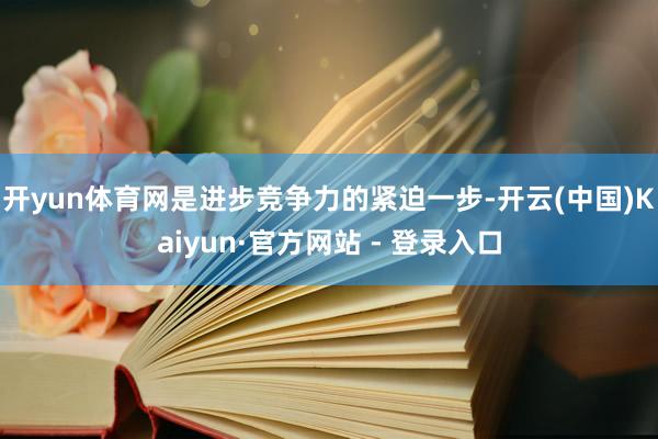 开yun体育网是进步竞争力的紧迫一步-开云(中国)Kaiyun·官方网站 - 登录入口