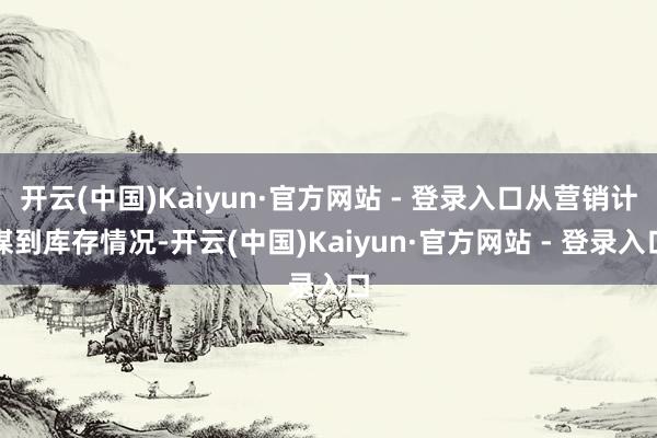 开云(中国)Kaiyun·官方网站 - 登录入口从营销计谋到库存情况-开云(中国)Kaiyun·官方网站 - 登录入口