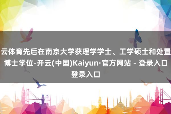 开云体育先后在南京大学获理学学士、工学硕士和处置学博士学位-开云(中国)Kaiyun·官方网站 - 登录入口