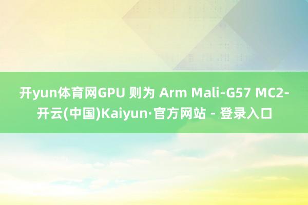 开yun体育网GPU 则为 Arm Mali-G57 MC2-开云(中国)Kaiyun·官方网站 - 登录入口