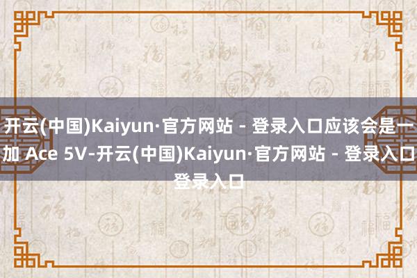 开云(中国)Kaiyun·官方网站 - 登录入口应该会是一加 Ace 5V-开云(中国)Kaiyun·官方网站 - 登录入口
