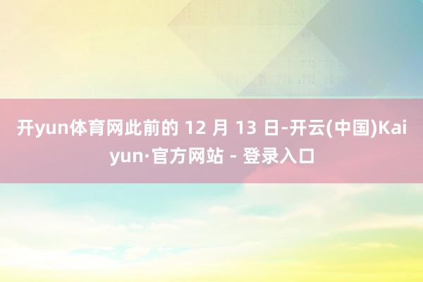 开yun体育网此前的 12 月 13 日-开云(中国)Kaiyun·官方网站 - 登录入口