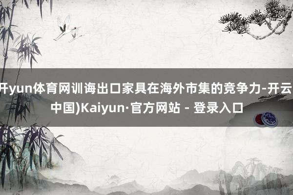 开yun体育网训诲出口家具在海外市集的竞争力-开云(中国)Kaiyun·官方网站 - 登录入口