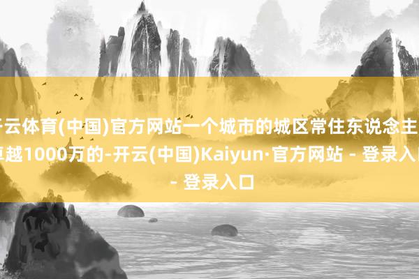 开云体育(中国)官方网站一个城市的城区常住东说念主口卓越1000万的-开云(中国)Kaiyun·官方网站 - 登录入口