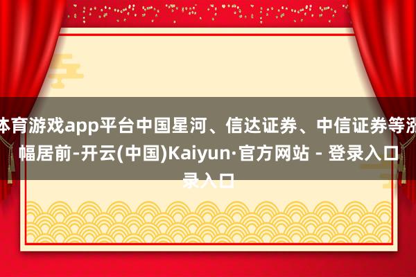 体育游戏app平台中国星河、信达证券、中信证券等涨幅居前-开云(中国)Kaiyun·官方网站 - 登录入口