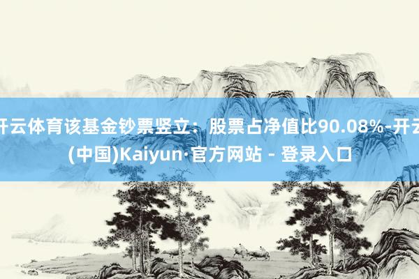 开云体育该基金钞票竖立：股票占净值比90.08%-开云(中国)Kaiyun·官方网站 - 登录入口
