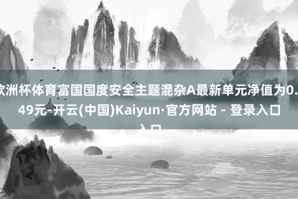 欧洲杯体育富国国度安全主题混杂A最新单元净值为0.749元-开云(中国)Kaiyun·官方网站 - 登录入口