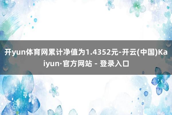开yun体育网累计净值为1.4352元-开云(中国)Kaiyun·官方网站 - 登录入口