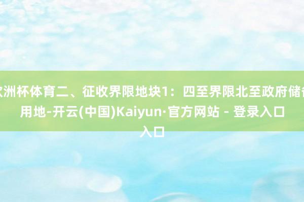 欧洲杯体育二、征收界限地块1：四至界限北至政府储备用地-开云(中国)Kaiyun·官方网站 - 登录入口