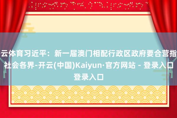 开云体育习近平：新一届澳门相配行政区政府要合营指导社会各界-开云(中国)Kaiyun·官方网站 - 登录入口