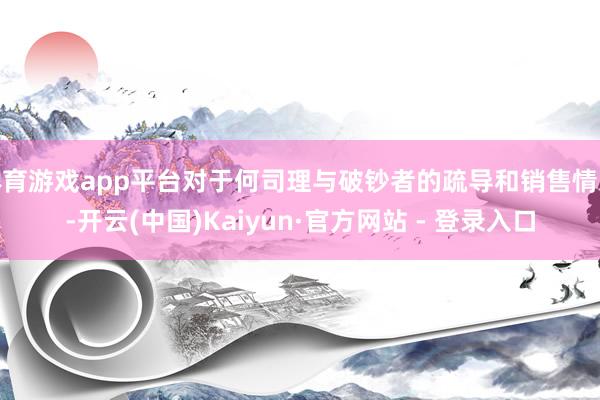 体育游戏app平台对于何司理与破钞者的疏导和销售情况-开云(中国)Kaiyun·官方网站 - 登录入口