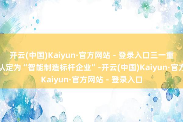 开云(中国)Kaiyun·官方网站 - 登录入口三一重能被国度工信部认定为“智能制造标杆企业”-开云(中国)Kaiyun·官方网站 - 登录入口