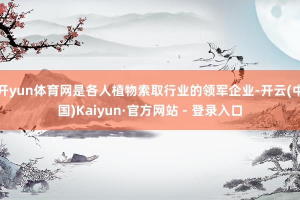 开yun体育网是各人植物索取行业的领军企业-开云(中国)Kaiyun·官方网站 - 登录入口