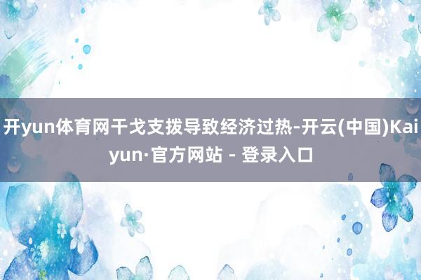 开yun体育网干戈支拨导致经济过热-开云(中国)Kaiyun·官方网站 - 登录入口