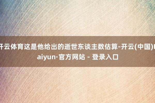 开云体育这是他给出的逝世东谈主数估算-开云(中国)Kaiyun·官方网站 - 登录入口