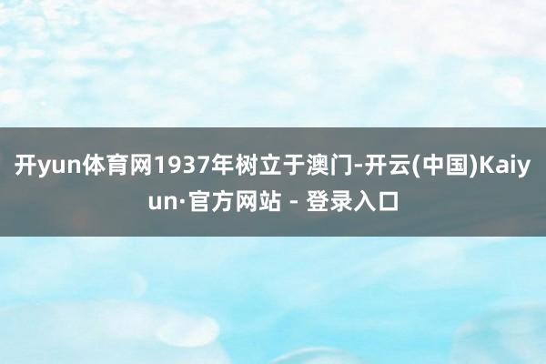 开yun体育网1937年树立于澳门-开云(中国)Kaiyun·官方网站 - 登录入口