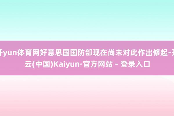 开yun体育网好意思国国防部现在尚未对此作出修起-开云(中国)Kaiyun·官方网站 - 登录入口