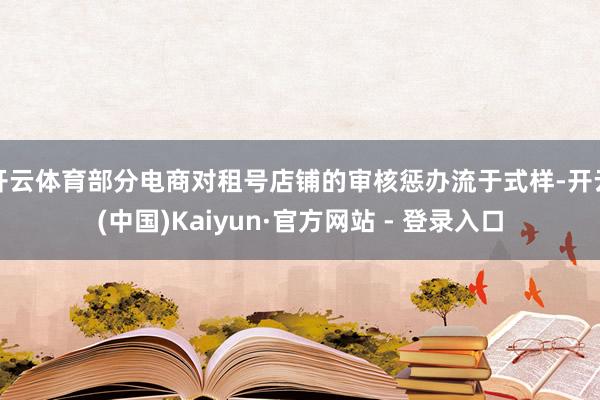 开云体育部分电商对租号店铺的审核惩办流于式样-开云(中国)Kaiyun·官方网站 - 登录入口