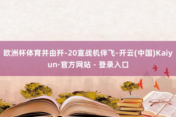 欧洲杯体育并由歼-20宣战机伴飞-开云(中国)Kaiyun·官方网站 - 登录入口