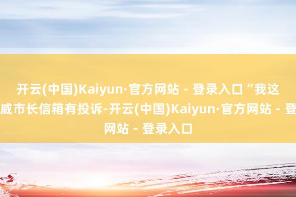 开云(中国)Kaiyun·官方网站 - 登录入口“我这边向武威市长信箱有投诉-开云(中国)Kaiyun·官方网站 - 登录入口