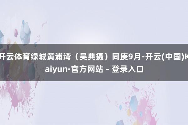 开云体育绿城黄浦湾（吴典摄）同庚9月-开云(中国)Kaiyun·官方网站 - 登录入口