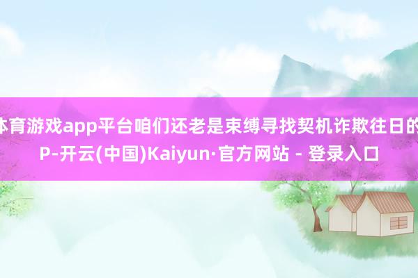 体育游戏app平台咱们还老是束缚寻找契机诈欺往日的IP-开云(中国)Kaiyun·官方网站 - 登录入口