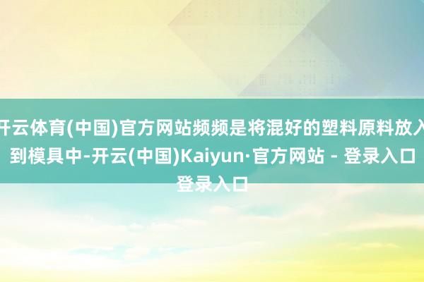 开云体育(中国)官方网站频频是将混好的塑料原料放入到模具中-开云(中国)Kaiyun·官方网站 - 登录入口