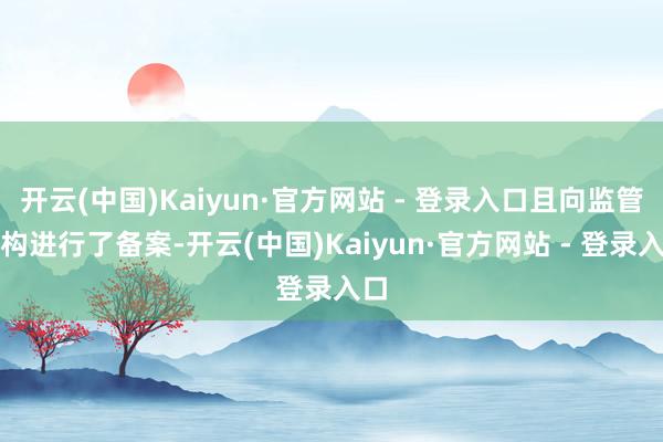 开云(中国)Kaiyun·官方网站 - 登录入口且向监管机构进行了备案-开云(中国)Kaiyun·官方网站 - 登录入口