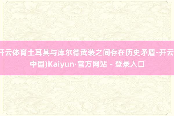 开云体育土耳其与库尔德武装之间存在历史矛盾-开云(中国)Kaiyun·官方网站 - 登录入口